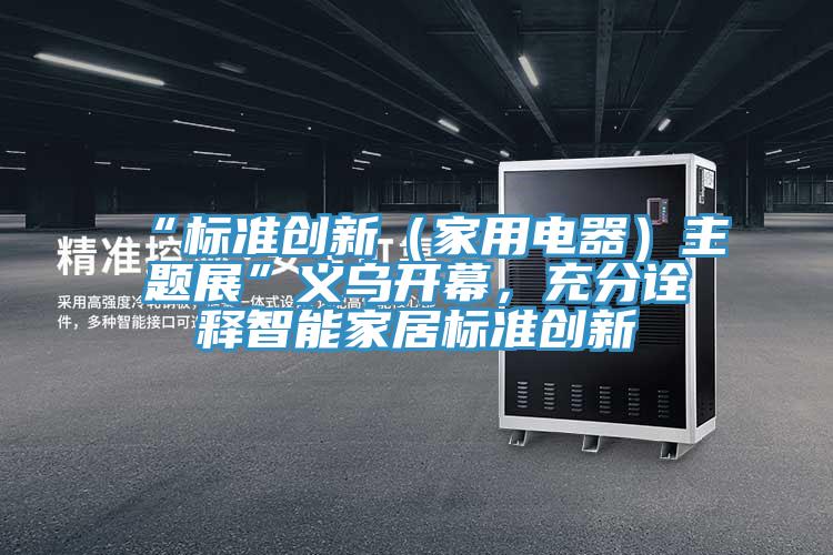 “標(biāo)準(zhǔn)創(chuàng)新(家用電器)主題展”義烏開幕,充分詮釋智能家居標(biāo)準(zhǔn)創(chuàng)新