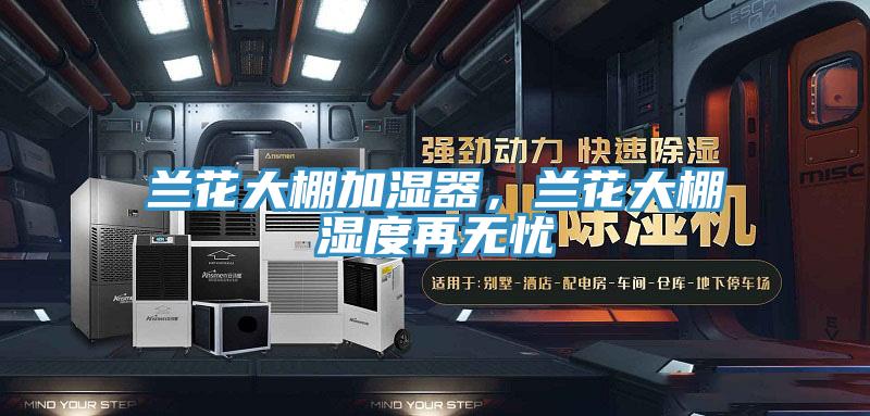 蘭花大棚加濕器,蘭花大棚濕度再無憂