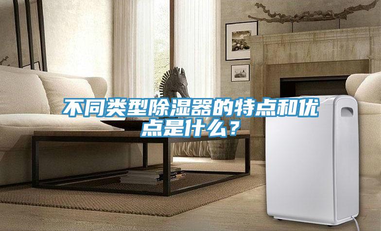 不同類型除濕器的特點和優點是什么?