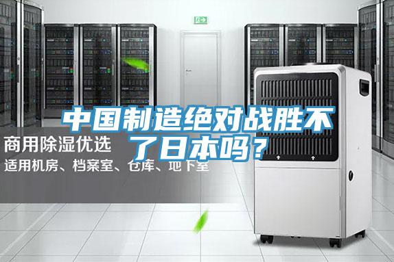 中國制造絕對戰(zhàn)勝不了日本嗎?
