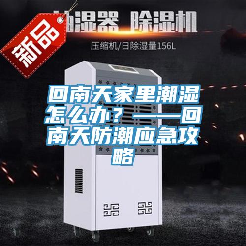 回南天家里潮濕怎么辦?——回南天防潮應(yīng)急攻略