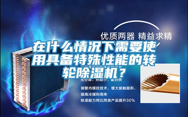 在什么情況下需要使用具備特殊性能的轉(zhuǎn)輪除濕機(jī)?