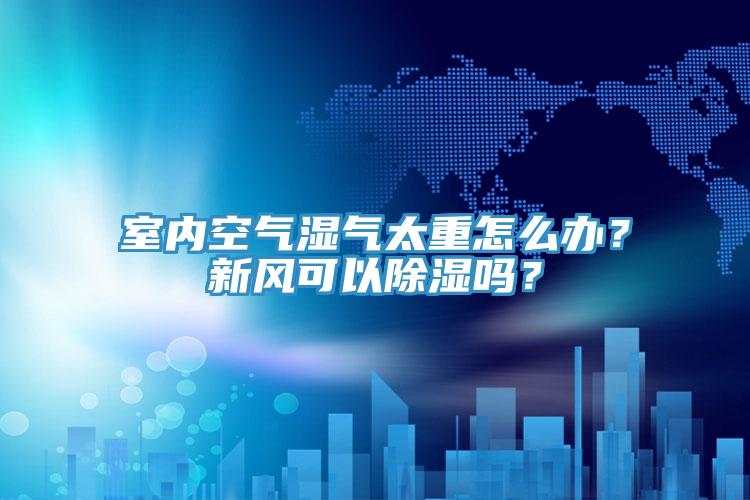 室內空氣濕氣太重怎么辦?新風可以除濕嗎?