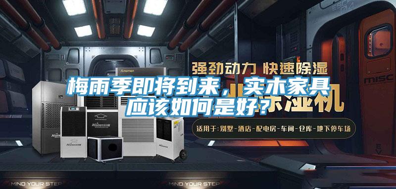 梅雨季即將到來，實木家具應該如何是好？