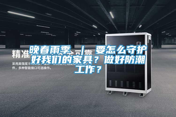 晚春雨季 ｜ 要怎么守護(hù)好我們的家具？做好防潮工作？