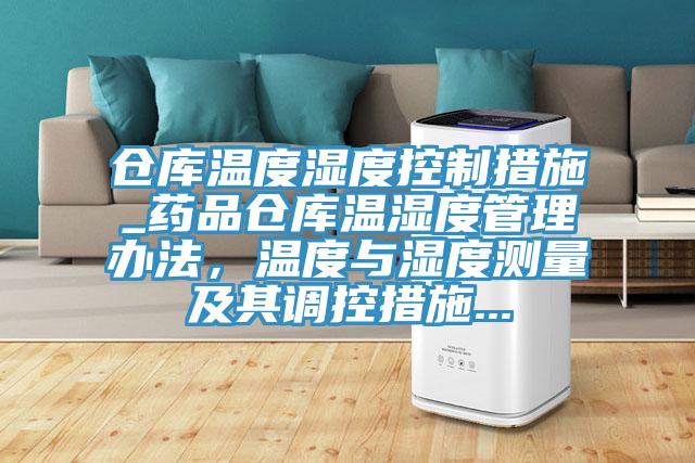 倉(cāng)庫(kù)溫度濕度控制措施_藥品倉(cāng)庫(kù)溫濕度管理辦法，溫度與濕度測(cè)量及其調(diào)控措施...