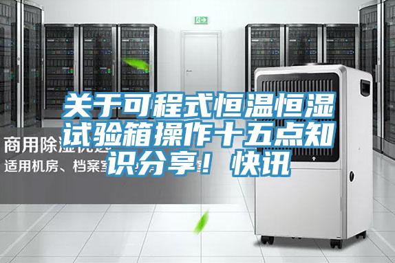 關(guān)于可程式恒溫恒濕試驗(yàn)箱操作十五點(diǎn)知識(shí)分享！快訊