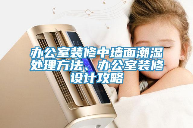 辦公室裝修中墻面潮濕處理方法、辦公室裝修設(shè)計(jì)攻略