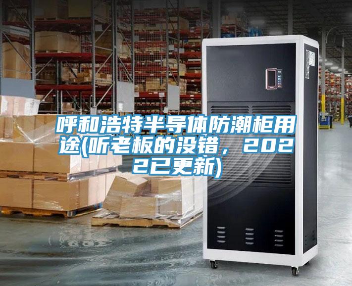 呼和浩特半導體防潮柜用途(聽老板的沒錯,2022已更新)