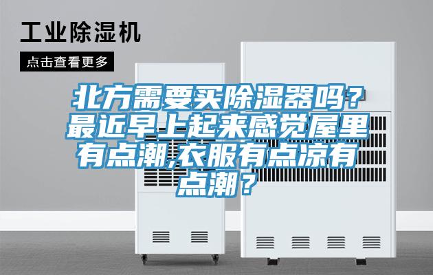 北方需要買除濕器嗎？最近早上起來感覺屋里有點潮,衣服有點涼有點潮？