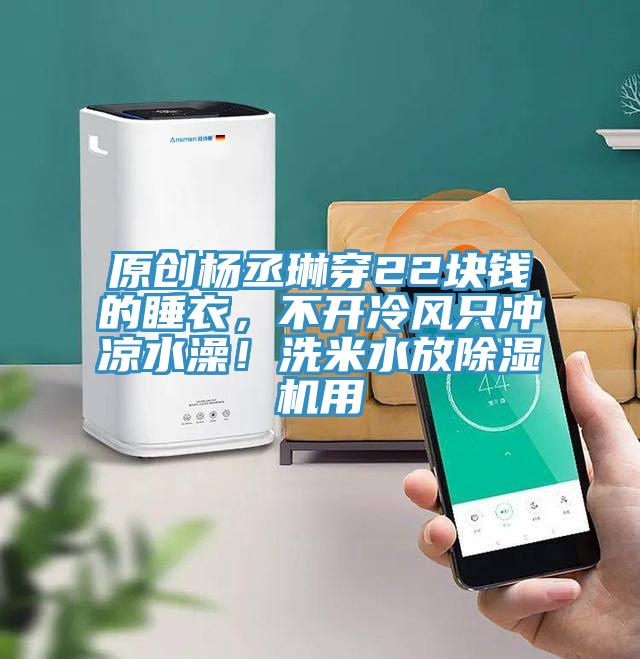 原創楊丞琳穿22塊錢的睡衣，不開冷風只沖涼水澡！洗米水放除濕機用