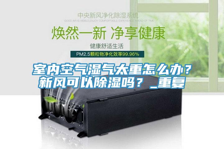 室內空氣濕氣太重怎么辦?新風可以除濕嗎?_重復