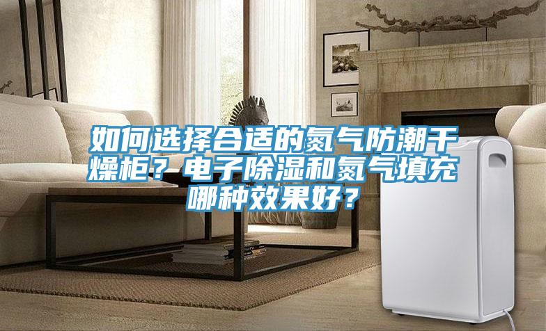 如何選擇合適的氮氣防潮干燥柜？電子除濕和氮氣填充哪種效果好？