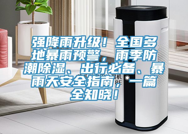強降雨升級！全國多地暴雨預警，雨季防潮除濕、出行必備、暴雨天安全指南，一篇全知曉！