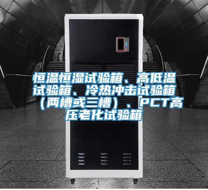 恒溫恒濕試驗箱、高低溫試驗箱、冷熱沖擊試驗箱(兩槽或三槽)、PCT高壓老化試驗箱