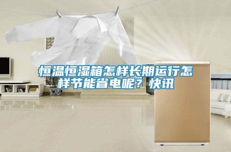 恒溫恒濕箱怎樣長(zhǎng)期運(yùn)行怎樣節(jié)能省電呢？快訊