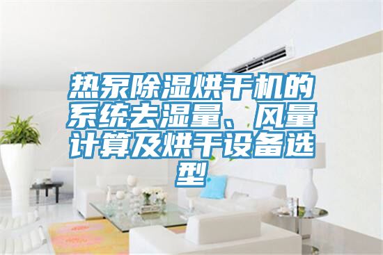 熱泵除濕烘干機的系統去濕量、風量計算及烘干設備選型