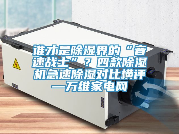 誰才是除濕界的“音速戰(zhàn)士”？四款除濕機(jī)急速除濕對(duì)比橫評(píng)—萬維家電網(wǎng)