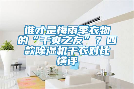 誰才是梅雨季衣物的“干爽之友”？四款除濕機(jī)干衣對(duì)比橫評(píng)