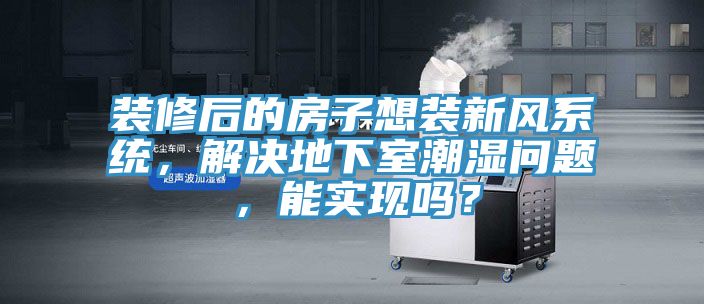 裝修后的房子想裝新風系統(tǒng)，解決地下室潮濕問題，能實現(xiàn)嗎？