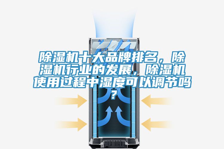 除濕機(jī)十大品牌排名，除濕機(jī)行業(yè)的發(fā)展，除濕機(jī)使用過程中濕度可以調(diào)節(jié)嗎？