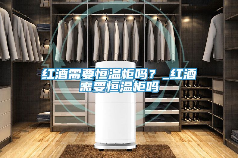 紅酒需要恒溫柜嗎?_紅酒需要恒溫柜嗎