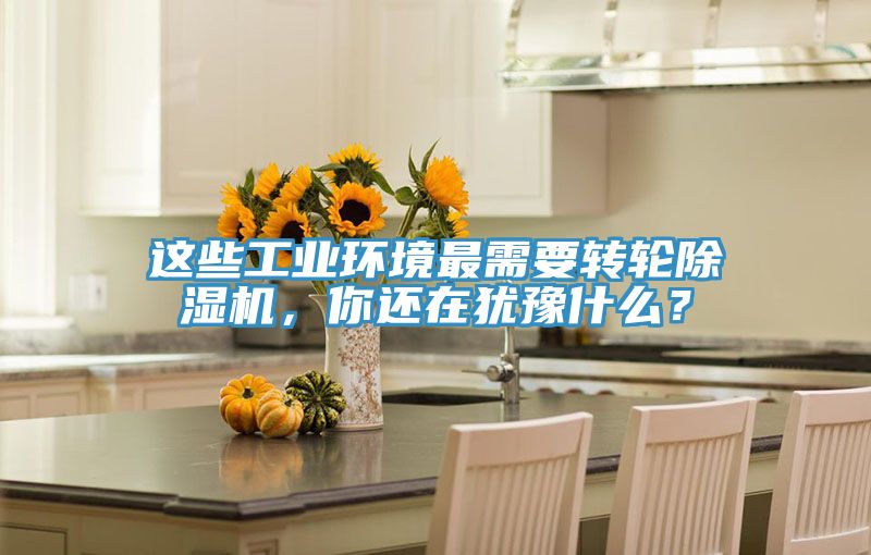 這些工業環境最需要轉輪除濕機，你還在猶豫什么？