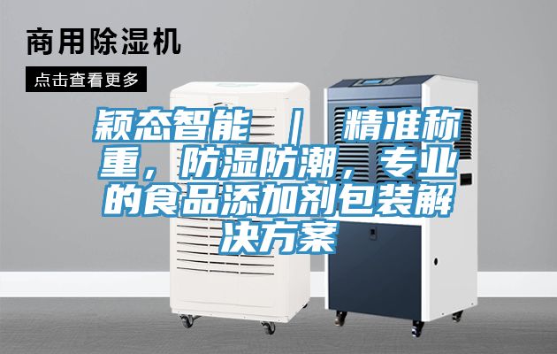穎態(tài)智能 | 精準稱重,防濕防潮,專業(yè)的食品添加劑包裝解決方案